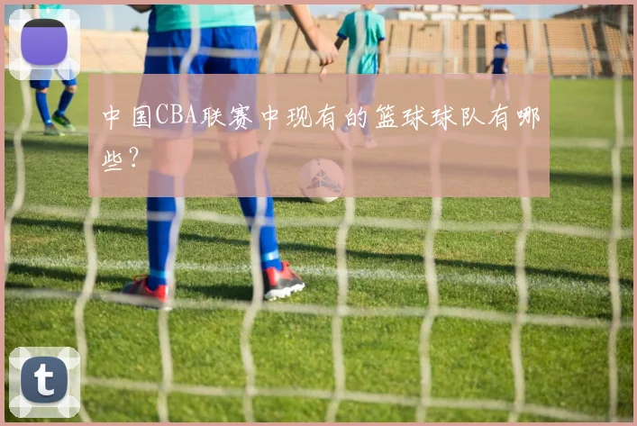 中国CBA联赛中现有的篮球球队有哪些？