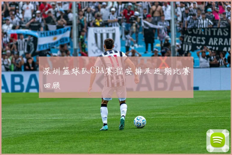 深圳篮球队CBA赛程安排及近期比赛回顾