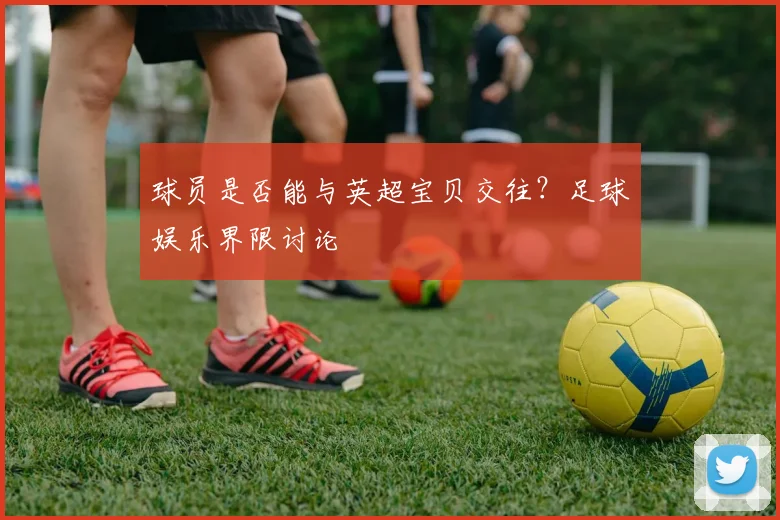 球员是否能与英超宝贝交往？足球娱乐界限讨论