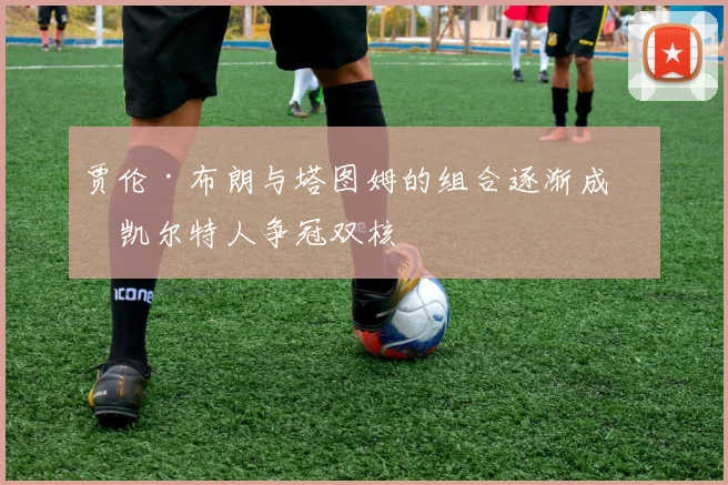 贾伦·布朗与塔图姆的组合逐渐成为凯尔特人争冠双核