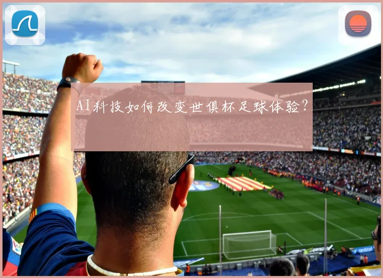 AI科技如何改变世俱杯足球体验？