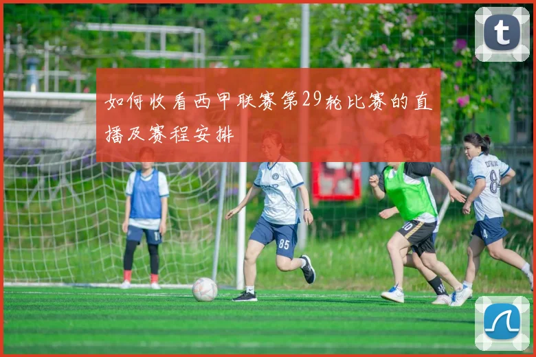 如何收看西甲联赛第29轮比赛的直播及赛程安排