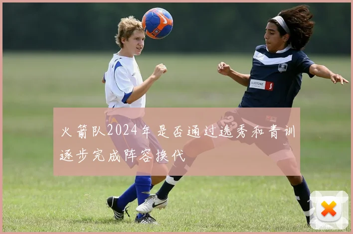 火箭队2024年是否通过选秀和青训逐步完成阵容换代