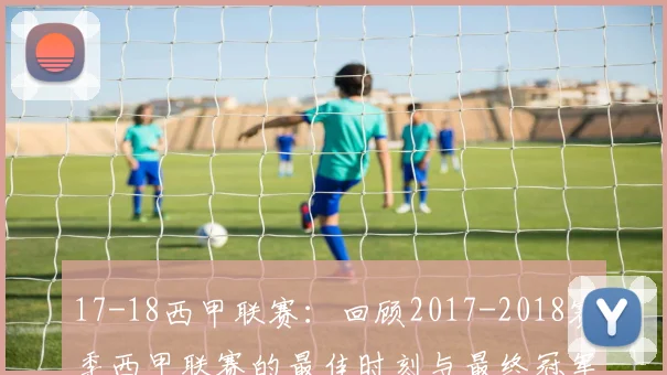 17-18西甲联赛：回顾2017-2018赛季西甲联赛的最佳时刻与最终冠军