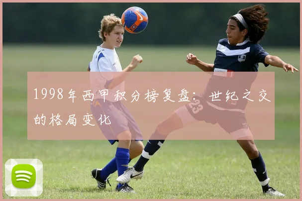 1998年西甲积分榜复盘：世纪之交的格局变化