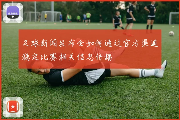 足球新闻发布会如何通过官方渠道稳定比赛相关信息传播