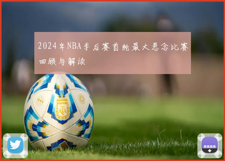 2024年NBA季后赛首轮最大悬念比赛回顾与解读