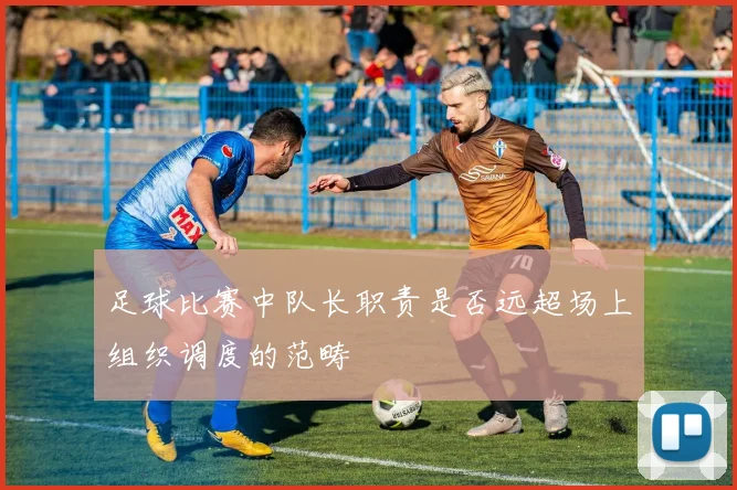 足球比赛中队长职责是否远超场上组织调度的范畴