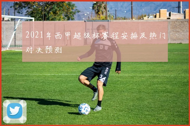 2021年西甲超级杯赛程安排及热门对决预测