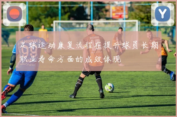 足球运动康复流程在提升球员长期职业寿命方面的成效体现
